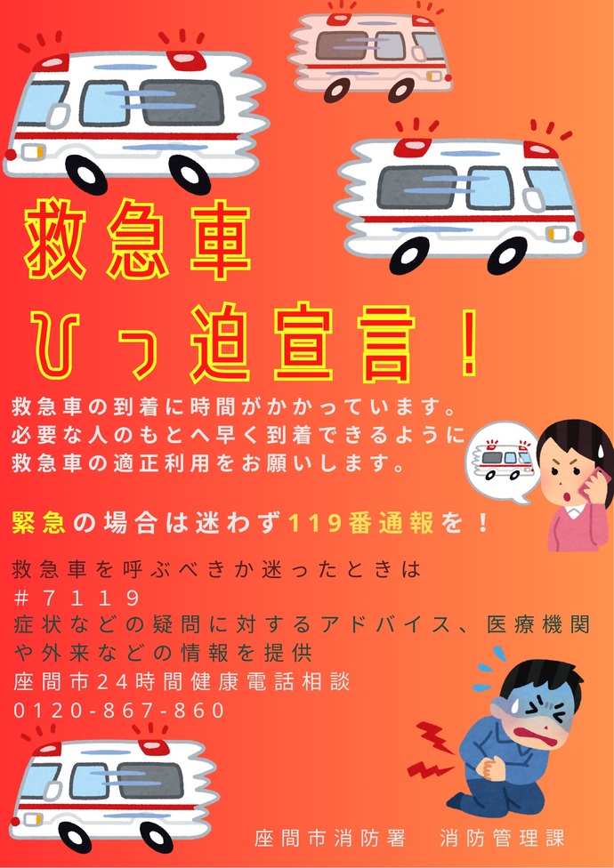 チラシ:救急車ひっ迫宣言!救急車の到着に時間がかかっています。必要な人のもとへ早く到着できるように救急車の適正利用をお願いします。なお、激しく急な頭痛や胸の痛みなどの際は迷わず119番通報してください。また、救急車を呼ぶべきか迷ったときは#7119をダイヤルするとアドバイスを受けられます。また、座間市24時間健康電話相談 0120-867-860では症状などの疑問や医療機関などの情報提供が受けられます。